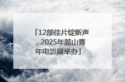 12部佳片绽新声，2025年麓山青年电影展举办
