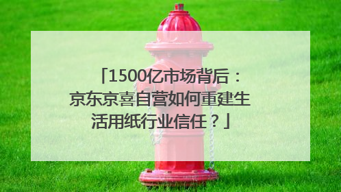 1500亿市场背后：京东京喜自营如何重建生活用纸行业信任？