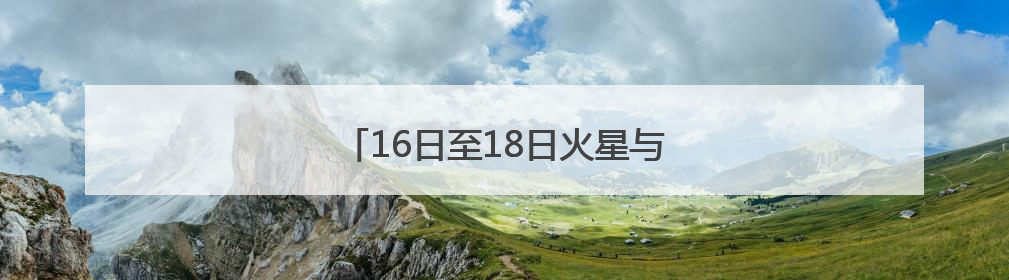16日至18日火星与轩辕十四“不期而遇”
