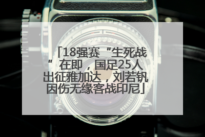 18强赛“生死战”在即，国足25人出征雅加达，刘若钒因伤无缘客战印尼