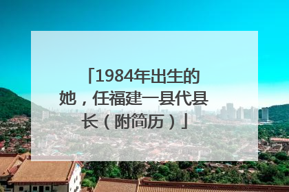 1984年出生的她，任福建一县代县长（附简历）