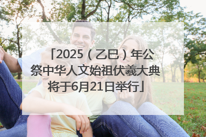 2025（乙巳）年公祭中华人文始祖伏羲大典将于6月21日举行