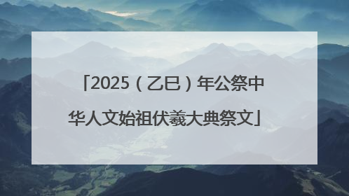 2025（乙巳）年公祭中华人文始祖伏羲大典祭文
