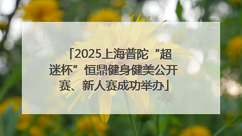 2025上海普陀“超迷杯”恒鼎健身健美公开赛、新人赛成功举办