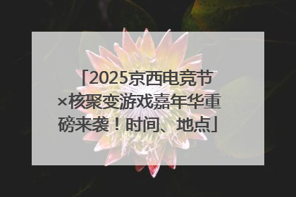 2025京西电竞节×核聚变游戏嘉年华重磅来袭！时间、地点