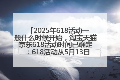 2025年618活动一般什么时候开始，淘宝天猫京东618活动时间已确定：618活动从5月13日开始到6月20日结束