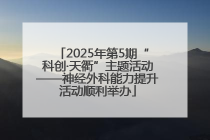 2025年第5期“科创·天衢”主题活动——神经外科能力提升活动顺利举办