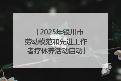 2025年银川市劳动模范和先进工作者疗休养活动启动