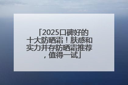 2025口碑好的十大防晒霜！肤感和实力并存防晒霜推荐，值得一试