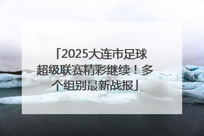 2025大连市足球超级联赛精彩继续！多个组别最新战报