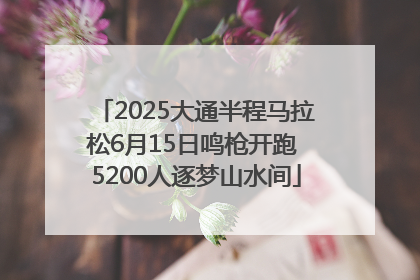 2025大通半程马拉松6月15日鸣枪开跑 5200人逐梦山水间
