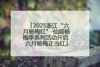 2025浙江“六月杨梅红”·仙居杨梅季系列活动开启 六月杨梅正当红