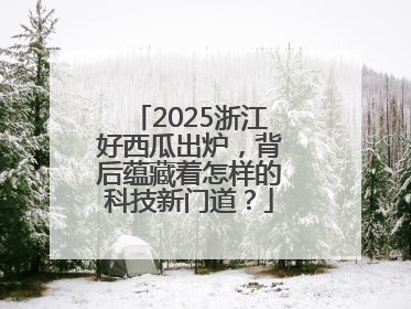 2025浙江好西瓜出炉，背后蕴藏着怎样的科技新门道？