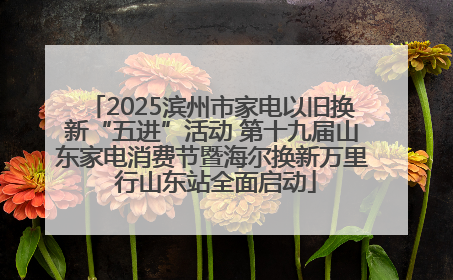 2025滨州市家电以旧换新“五进”活动 第十九届山东家电消费节暨海尔换新万里 行山东站全面启动