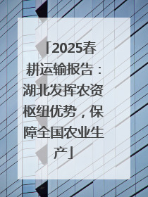 2025春耕运输报告：湖北发挥农资枢纽优势，保障全国农业生产