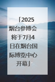 2025烟台参博会将于7月4日在烟台国际博览中心开幕