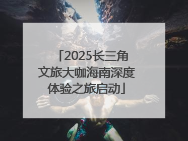 2025长三角文旅大咖海南深度体验之旅启动