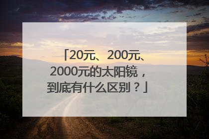20元、200元、2000元的太阳镜，到底有什么区别？