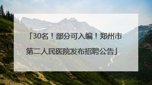 30名！部分可入编！郑州市第二人民医院发布招聘公告