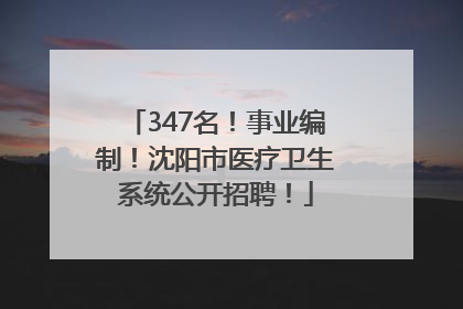 347名！事业编制！沈阳市医疗卫生系统公开招聘！