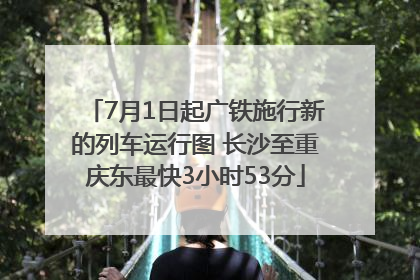 7月1日起广铁施行新的列车运行图 长沙至重庆东最快3小时53分