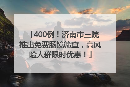 400例！济南市三院推出免费肠镜筛查，高风险人群限时优惠！