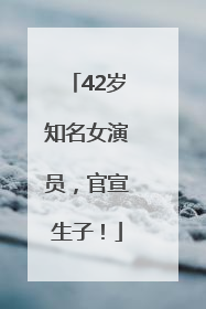 42岁知名女演员，官宣生子！