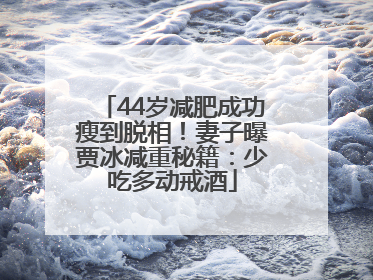 44岁减肥成功瘦到脱相！妻子曝贾冰减重秘籍：少吃多动戒酒