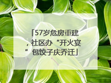 57岁危房重建，社区办“开火宴”包饺子庆乔迁