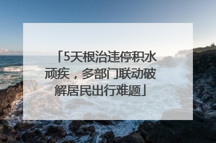 5天根治违停积水顽疾，多部门联动破解居民出行难题