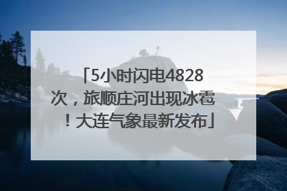 5小时闪电4828次，旅顺庄河出现冰雹！大连气象最新发布