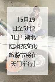 5月19日至5月21日！湖北陆羽茶文化旅游节将在天门举行