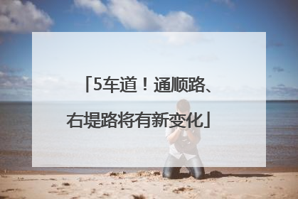 5车道！通顺路、右堤路将有新变化