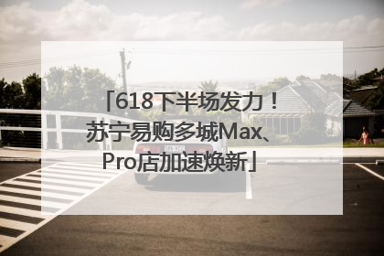 618下半场发力！苏宁易购多城Max、Pro店加速焕新