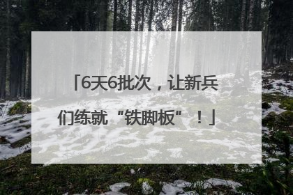 6天6批次，让新兵们练就“铁脚板”！