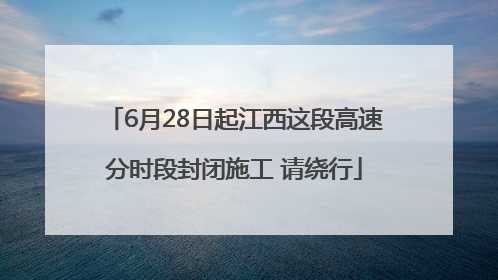 6月28日起江西这段高速分时段封闭施工 请绕行