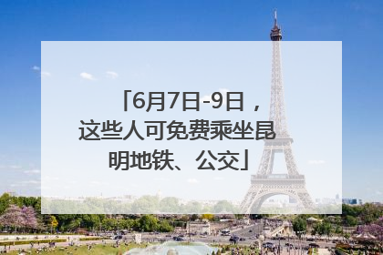 6月7日-9日，这些人可免费乘坐昆明地铁、公交