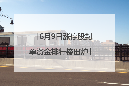 6月9日涨停股封单资金排行榜出炉
