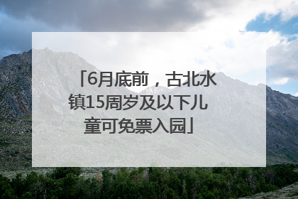 6月底前，古北水镇15周岁及以下儿童可免票入园