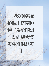 8分钟紧急护航！济南恒通“爱心的哥”助走错考场考生准时赴考