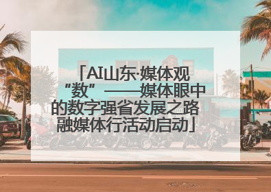 AI山东·媒体观“数”——媒体眼中的数字强省发展之路融媒体行活动启动