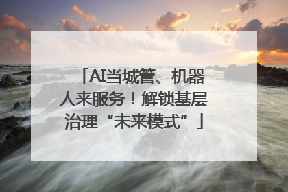 AI当城管、机器人来服务！解锁基层治理“未来模式”