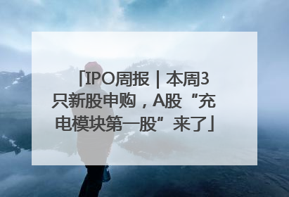 IPO周报｜本周3只新股申购，A股“充电模块第一股”来了