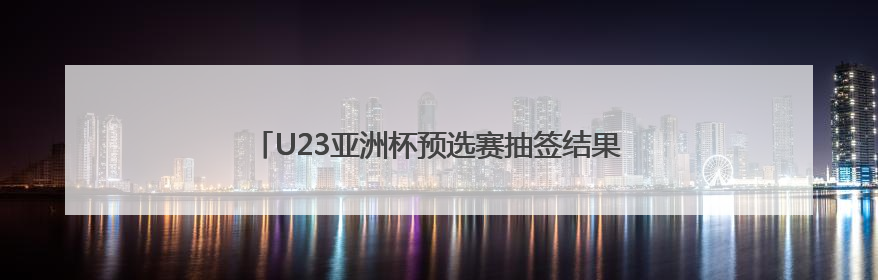 U23亚洲杯预选赛抽签结果揭晓 中国与澳大利亚同组